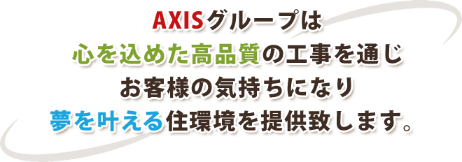 AXISグループは心を込めた高品質の工事を通じお客様の気持ちになり夢を叶える住環境を提供致します。