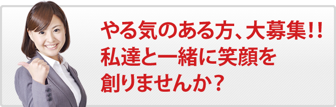 やる気のある方、大募集！！私達と一緒に笑顔を創りませんか？