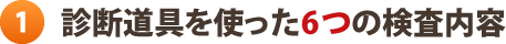 診断道具を使った6つの検査内容