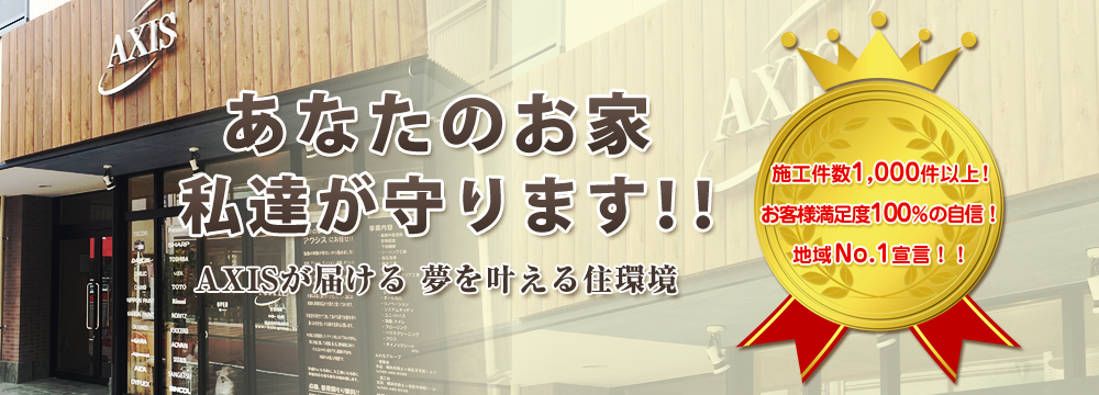 あなたのお家私達が守ります！！AXISが届ける 夢を叶える住環境